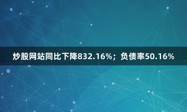 炒股网站同比下降832.16%；负债率50.16%