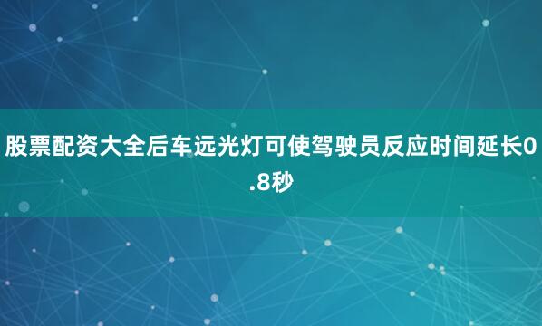股票配资大全后车远光灯可使驾驶员反应时间延长0.8秒