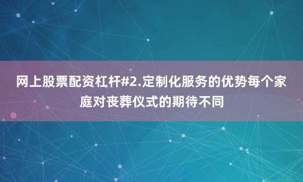 网上股票配资杠杆#2.定制化服务的优势每个家庭对丧葬仪式的期待不同