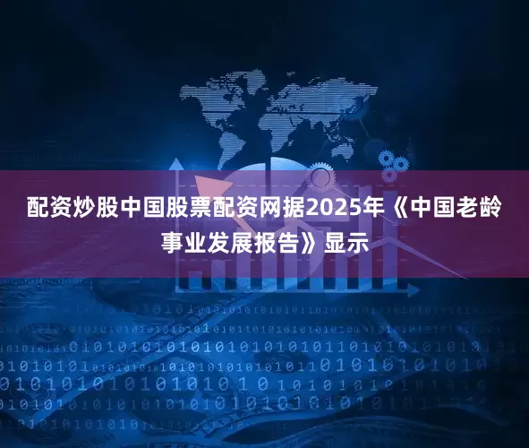 配资炒股中国股票配资网据2025年《中国老龄事业发展报告》显示