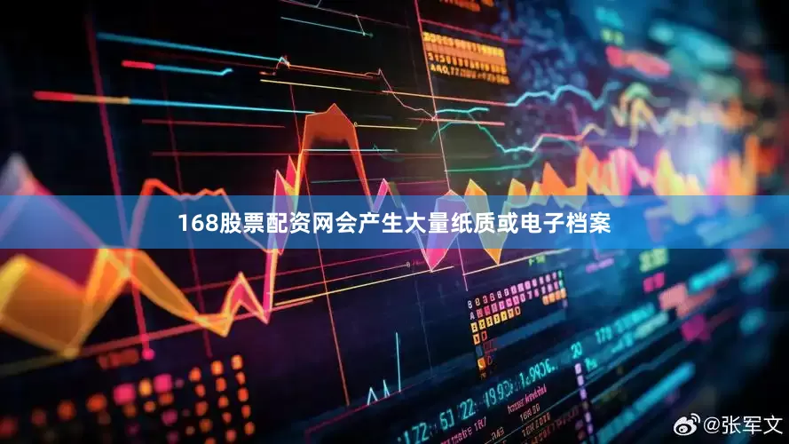 168股票配资网会产生大量纸质或电子档案