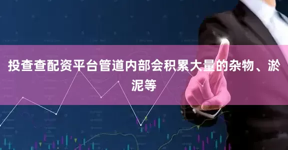 投查查配资平台管道内部会积累大量的杂物、淤泥等