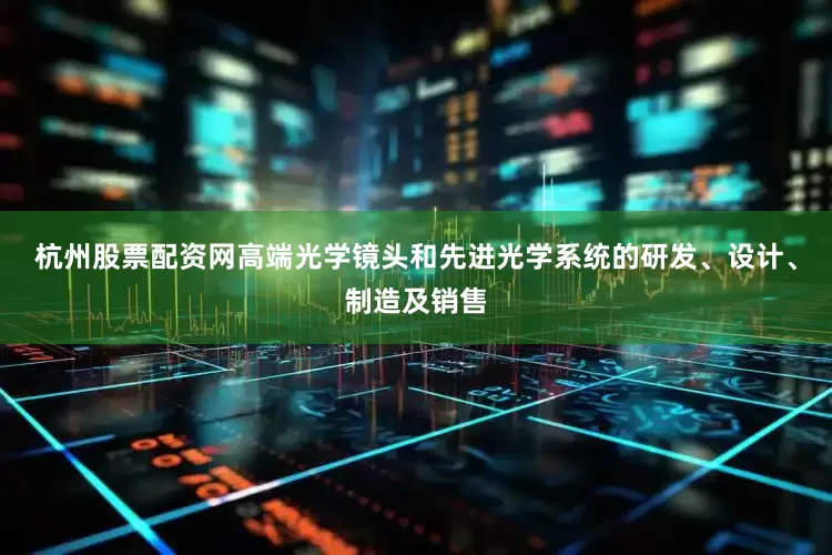 杭州股票配资网高端光学镜头和先进光学系统的研发、设计、制造及销售