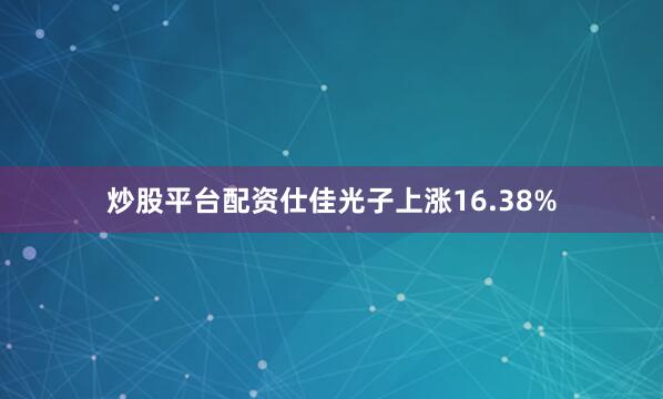 炒股平台配资仕佳光子上涨16.38%