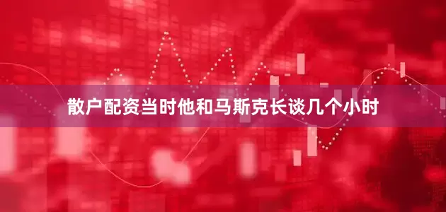 散户配资当时他和马斯克长谈几个小时