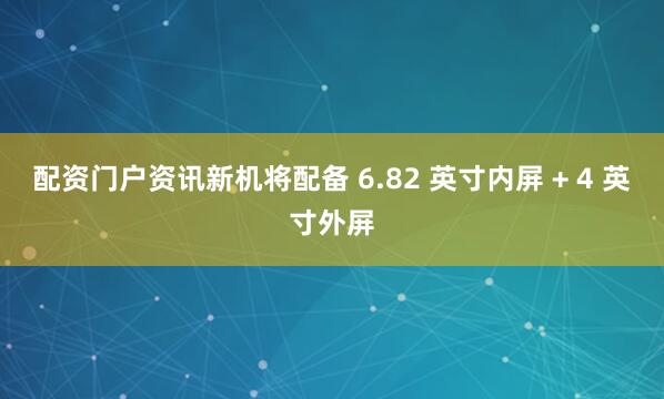 配资门户资讯新机将配备 6.82 英寸内屏 + 4 英寸外屏