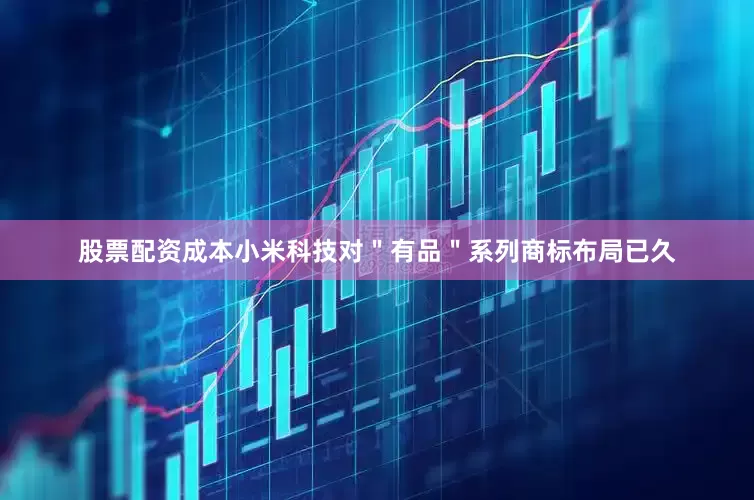 股票配资成本小米科技对＂有品＂系列商标布局已久