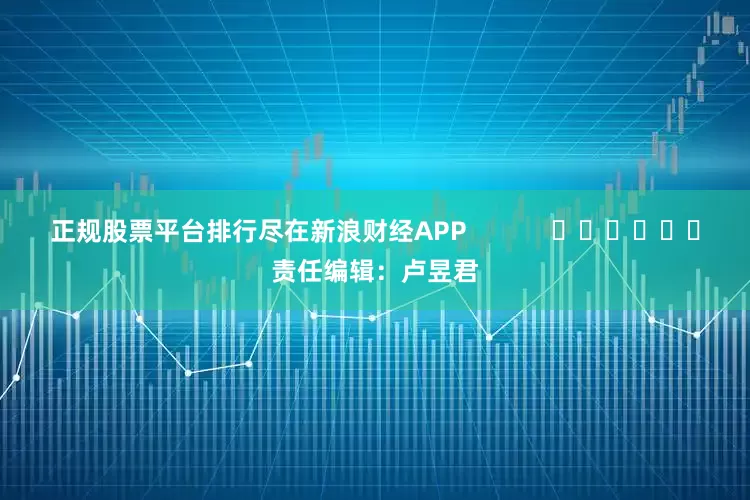 正规股票平台排行尽在新浪财经APP            						责任编辑：卢昱君