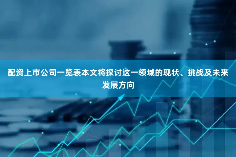 配资上市公司一览表本文将探讨这一领域的现状、挑战及未来发展方向
