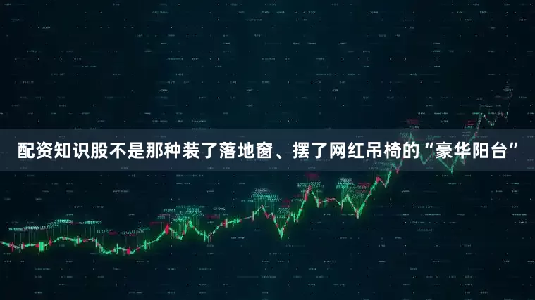 配资知识股不是那种装了落地窗、摆了网红吊椅的“豪华阳台”