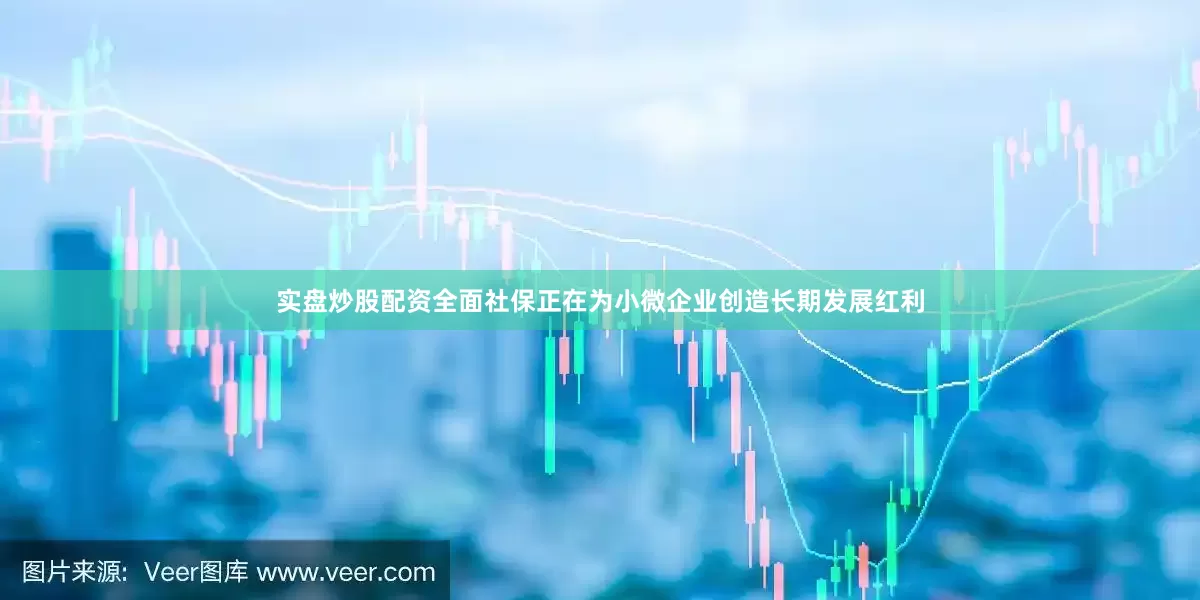 实盘炒股配资全面社保正在为小微企业创造长期发展红利