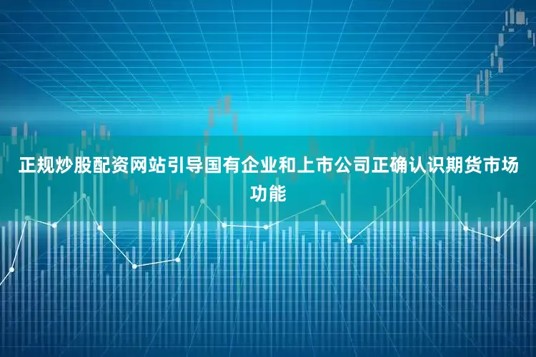 正规炒股配资网站引导国有企业和上市公司正确认识期货市场功能