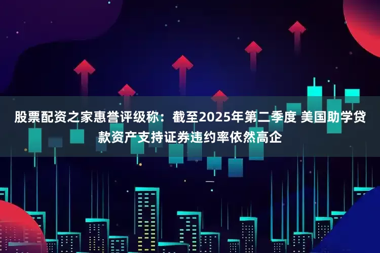 股票配资之家惠誉评级称：截至2025年第二季度 美国助学贷款资产支持证券违约率依然高企
