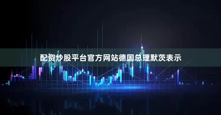 配资炒股平台官方网站　　德国总理默茨表示