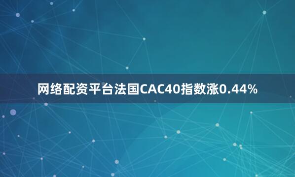 网络配资平台法国CAC40指数涨0.44%