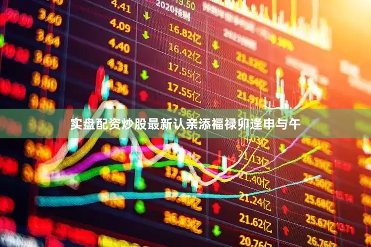 实盘配资炒股最新认亲添福禄卯逢申与午
