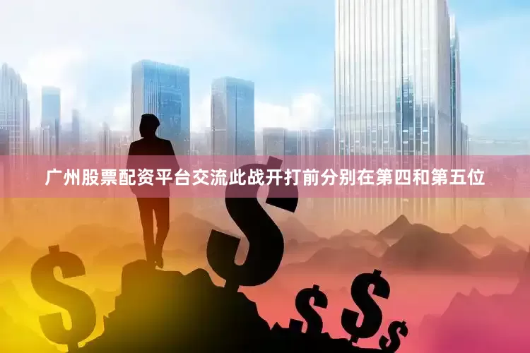 广州股票配资平台交流此战开打前分别在第四和第五位