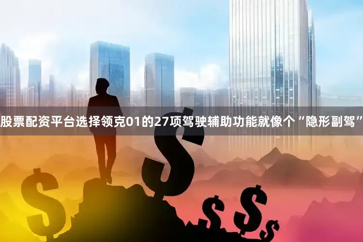 股票配资平台选择领克01的27项驾驶辅助功能就像个“隐形副驾”