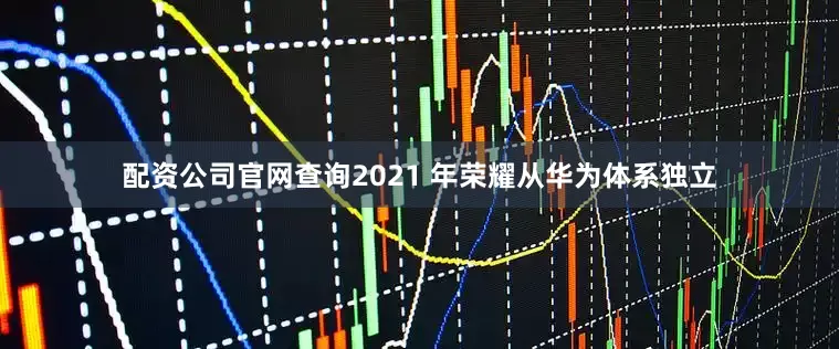 配资公司官网查询2021 年荣耀从华为体系独立