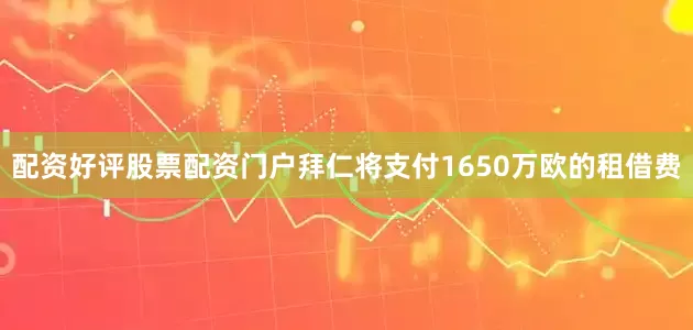 配资好评股票配资门户　　拜仁将支付1650万欧的租借费