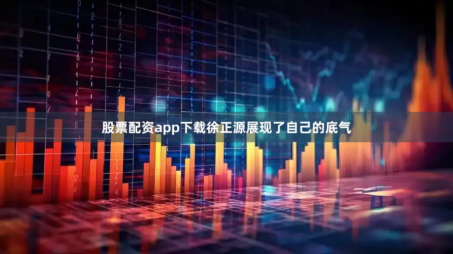 股票配资app下载徐正源展现了自己的底气