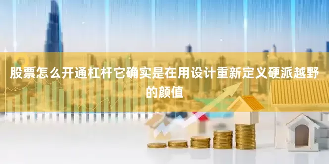 股票怎么开通杠杆它确实是在用设计重新定义硬派越野的颜值