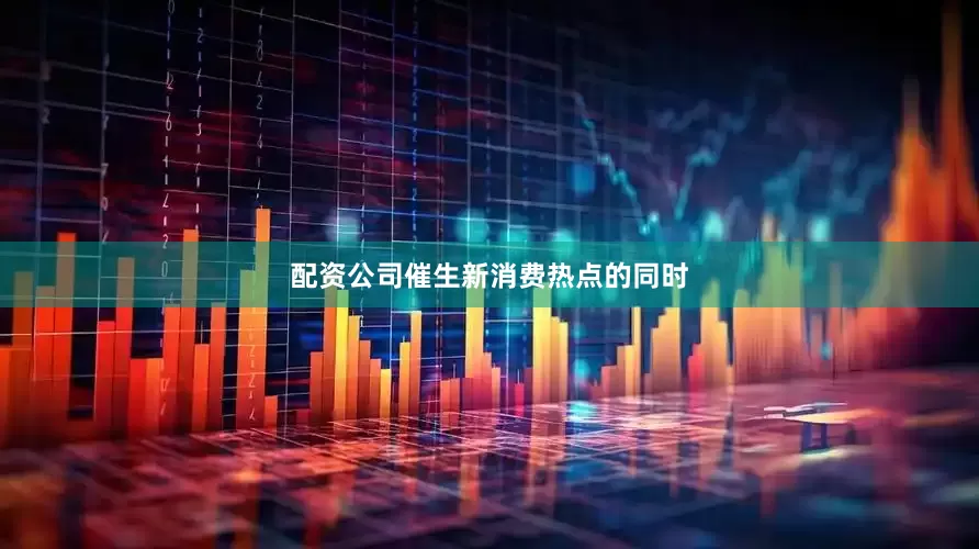 配资公司催生新消费热点的同时