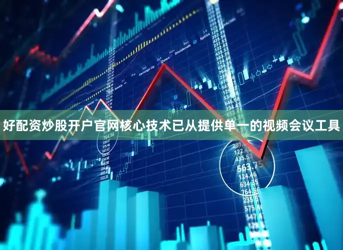 好配资炒股开户官网核心技术已从提供单一的视频会议工具