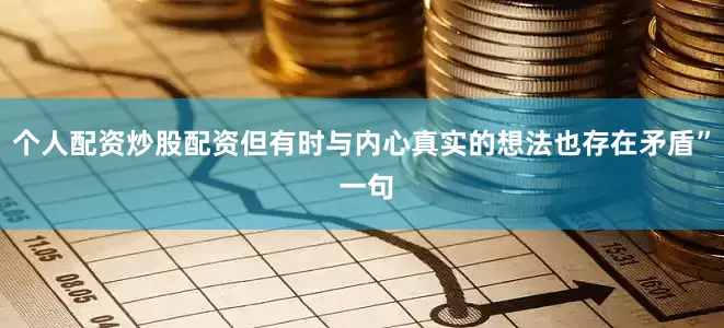 个人配资炒股配资但有时与内心真实的想法也存在矛盾” 一句