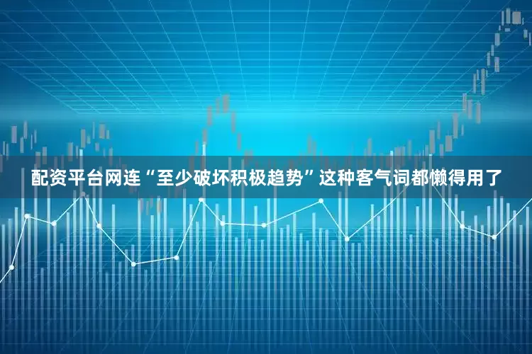 配资平台网连“至少破坏积极趋势”这种客气词都懒得用了