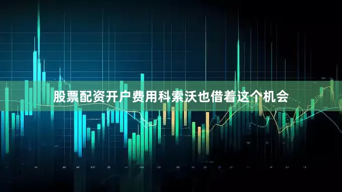 股票配资开户费用科索沃也借着这个机会
