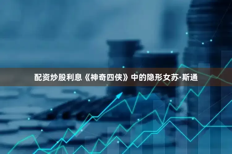 配资炒股利息《神奇四侠》中的隐形女苏·斯通