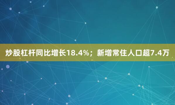 炒股杠杆同比增长18.4%;新增常住人口超7.4万