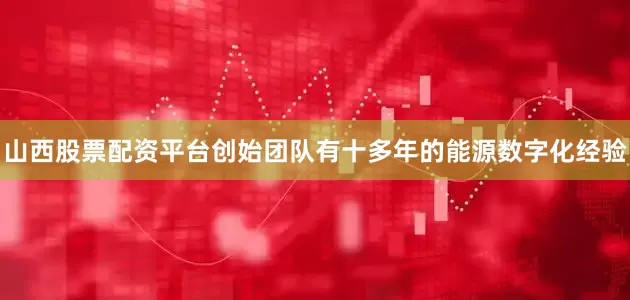 山西股票配资平台创始团队有十多年的能源数字化经验