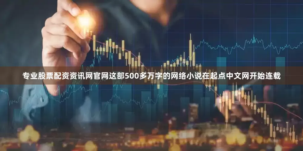 专业股票配资资讯网官网这部500多万字的网络小说在起点中文网开始连载