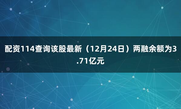 配资114查询该股最新（12月24日）两融余额为3.71亿元