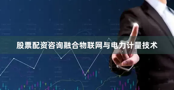 股票配资咨询融合物联网与电力计量技术