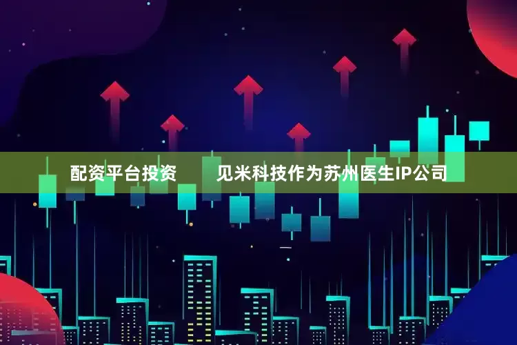 配资平台投资        见米科技作为苏州医生IP公司