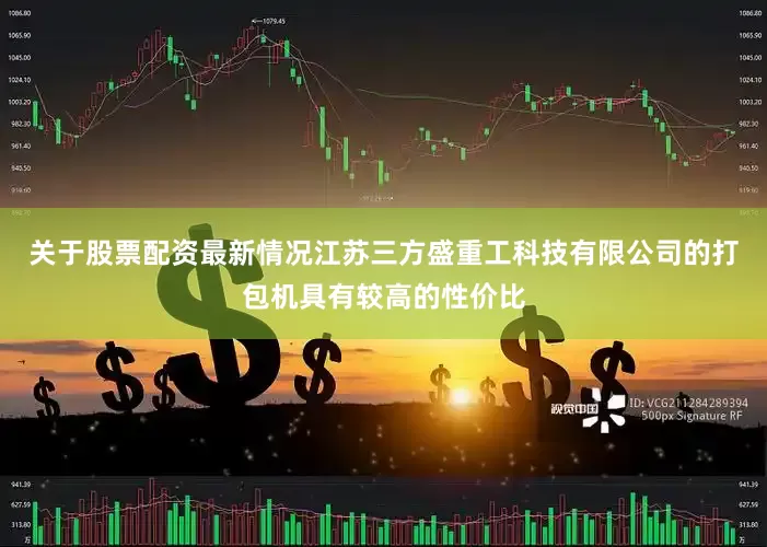 关于股票配资最新情况江苏三方盛重工科技有限公司的打包机具有较高的性价比