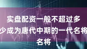 实盘配资一般不超过多少成为唐代中期的一代名将