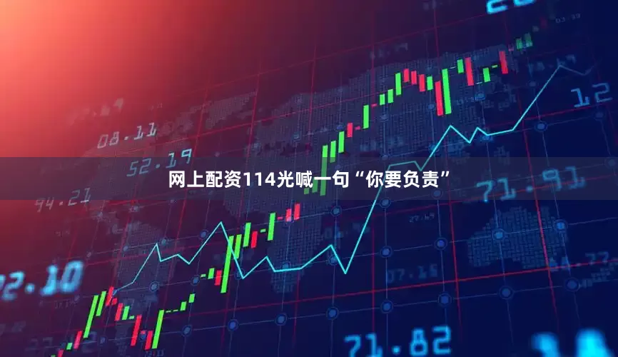 网上配资114光喊一句“你要负责”