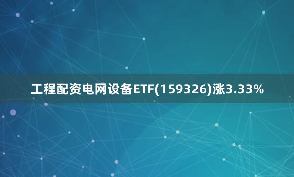 工程配资电网设备ETF(159326)涨3.33%