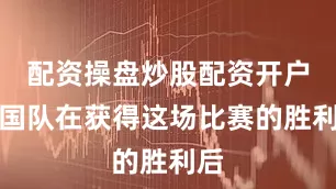 配资操盘炒股配资开户中国队在获得这场比赛的胜利后